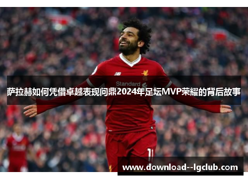 萨拉赫如何凭借卓越表现问鼎2024年足坛MVP荣耀的背后故事