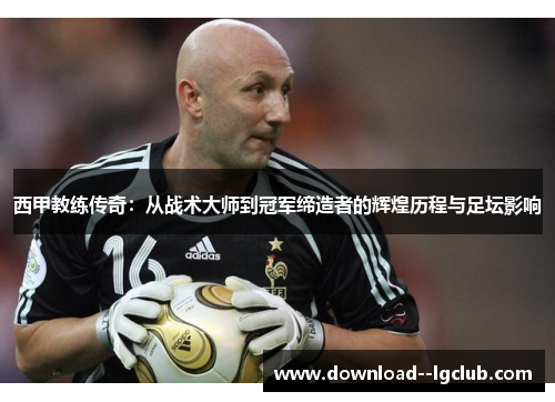 西甲教练传奇：从战术大师到冠军缔造者的辉煌历程与足坛影响