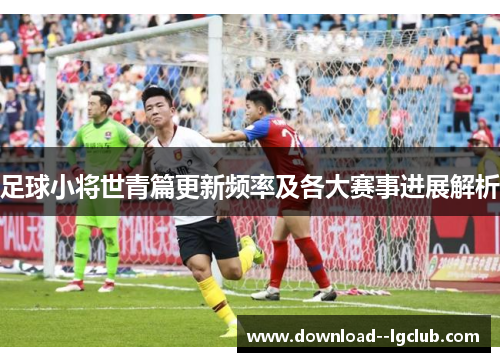 足球小将世青篇更新频率及各大赛事进展解析