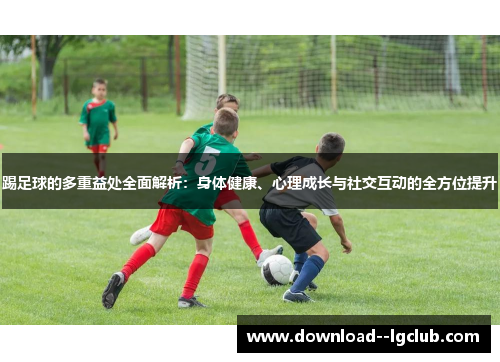 踢足球的多重益处全面解析：身体健康、心理成长与社交互动的全方位提升