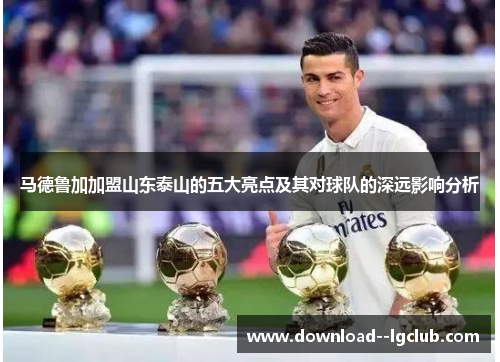 马德鲁加加盟山东泰山的五大亮点及其对球队的深远影响分析