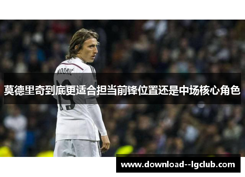 莫德里奇到底更适合担当前锋位置还是中场核心角色