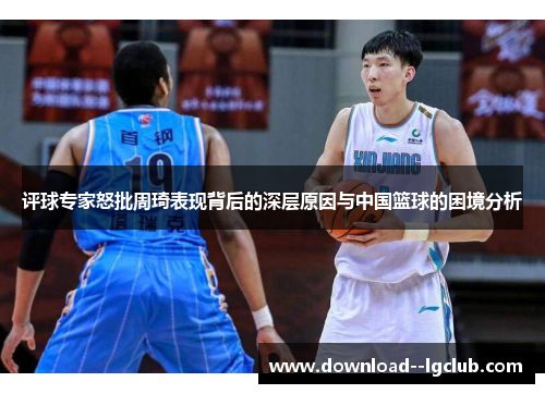 评球专家怒批周琦表现背后的深层原因与中国篮球的困境分析