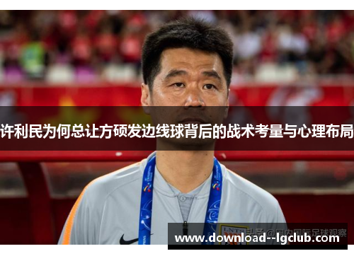 许利民为何总让方硕发边线球背后的战术考量与心理布局