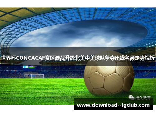 世界杯CONCACAF赛区激战升级北美中美球队争夺出线名额走势解析