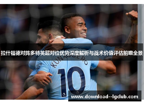 拉什福德对阵多特英超对位优势深度解析与战术价值评估前瞻全景