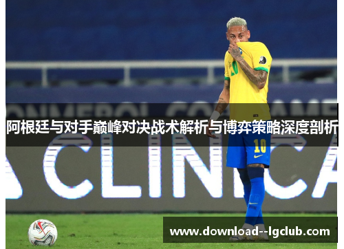 阿根廷与对手巅峰对决战术解析与博弈策略深度剖析