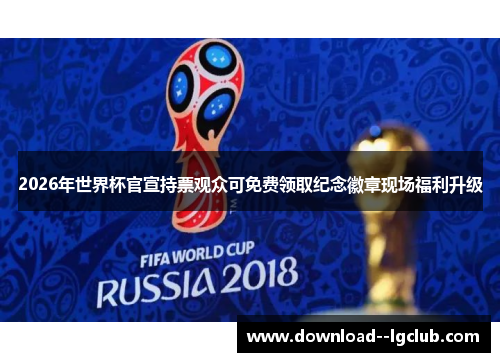 2026年世界杯官宣持票观众可免费领取纪念徽章现场福利升级