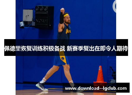 佩德里恢复训练积极备战 新赛季复出在即令人期待