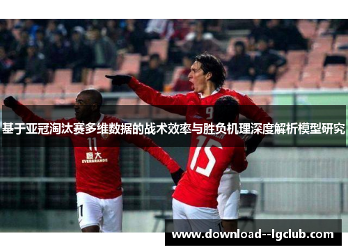 基于亚冠淘汰赛多维数据的战术效率与胜负机理深度解析模型研究