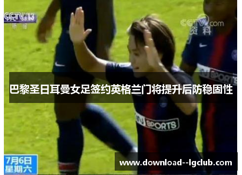 巴黎圣日耳曼女足签约英格兰门将提升后防稳固性
